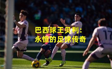 巴西球王贝利：永恒的足球传奇