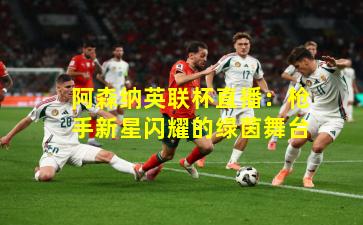阿森纳英联杯直播:枪手新星闪耀的绿茵舞台