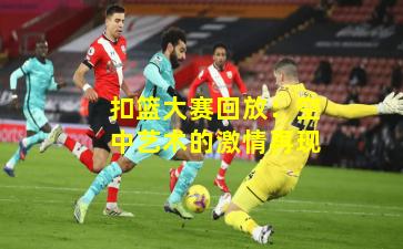 扣篮大赛回放：空中艺术的激情再现