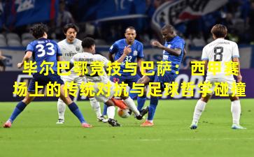 毕尔巴鄂竞技与巴萨:西甲赛场上的传统对抗与足球哲学碰撞