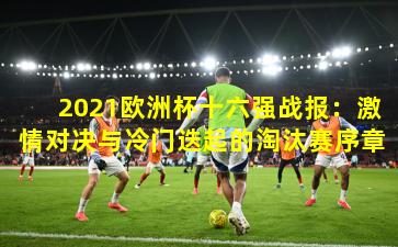 2021欧洲杯十六强战报：激情对决与冷门迭起的淘汰赛序章